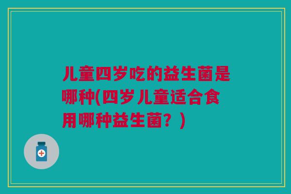 儿童四岁吃的益生菌是哪种(四岁儿童适合食用哪种益生菌？)