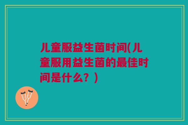 儿童服益生菌时间(儿童服用益生菌的佳时间是什么？)