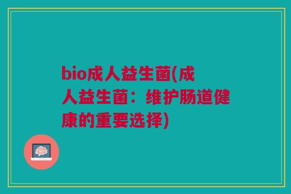 bio成人益生菌(成人益生菌:维护肠道健康的重要选择)