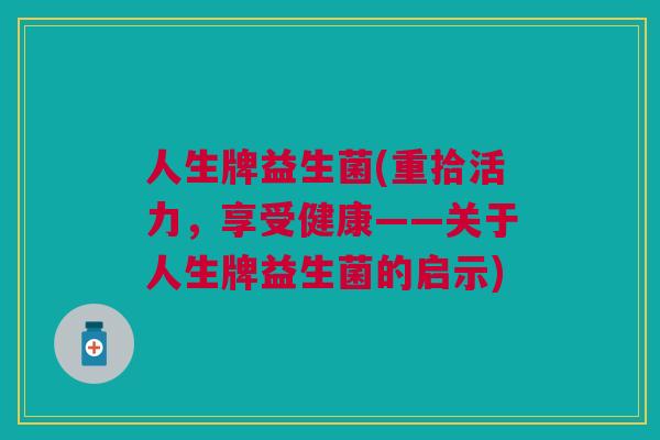 人生牌益生菌(重拾活力,享受健康——关于人生牌益生菌的启示) 人生牌益生菌(重拾活力,享受健康——关于人生牌益生菌的启示)