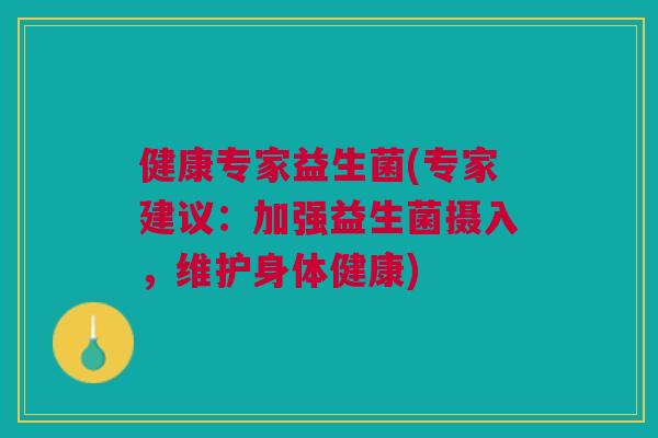 健康专家益生菌(专家建议：加强益生菌摄入，维护身体健康)