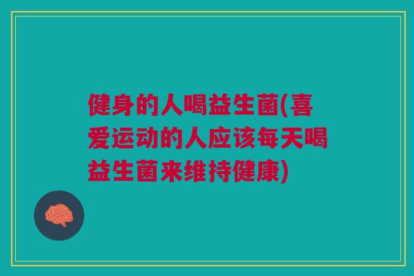 健身的人喝益生菌(喜爱运动的人应该每天喝益生菌来维持健康)
