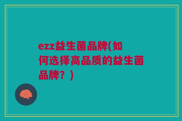 ezz益生菌品牌(如何选择高品质的益生菌品牌？)