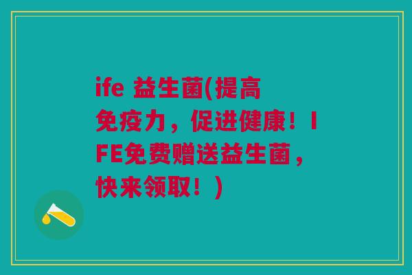 ife 益生菌(提高力，促进健康！IFE免费赠送益生菌，快来领取！)