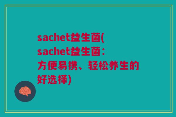 sachet益生菌(sachet益生菌：方便易携、轻松养生的好选择)