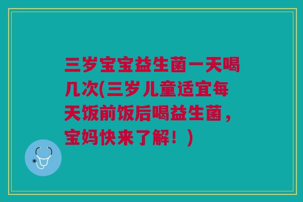 三岁宝宝益生菌一天喝几次(三岁儿童适宜每天饭前饭后喝益生菌，宝妈快来了解！)