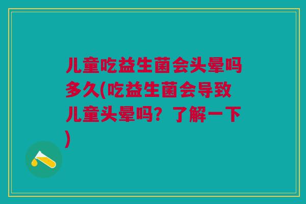 儿童吃益生菌会头晕吗多久(吃益生菌会导致儿童头晕吗？了解一下)