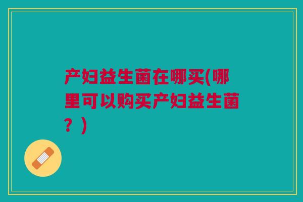 产妇益生菌在哪买(哪里可以购买产妇益生菌？)