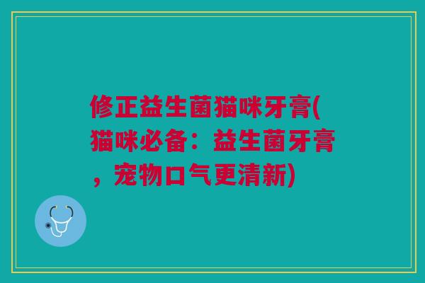 修正益生菌猫咪牙膏(猫咪必备:益生菌牙膏,宠物口气更清新)