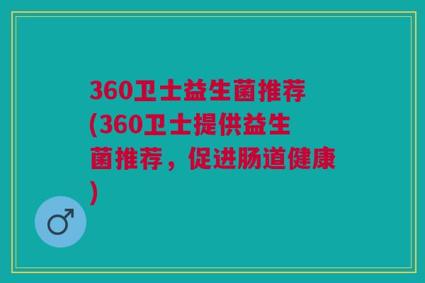 360卫士益生菌推荐(360卫士提供益生菌推荐,促进肠道健康)