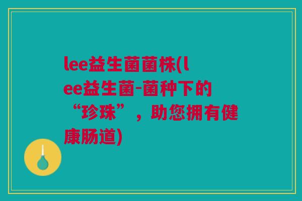 lee益生菌菌株(lee益生菌-菌种下的“珍珠”，助您拥有健康肠道)