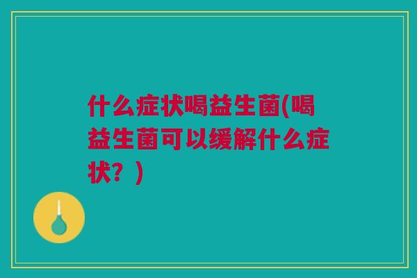 什么症状喝益生菌(喝益生菌可以缓解什么症状?)
