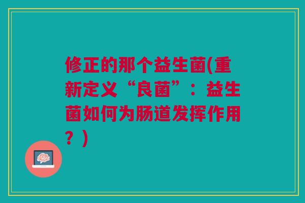 修正的那个益生菌(重新定义“良菌”：益生菌如何为肠道发挥作用？)