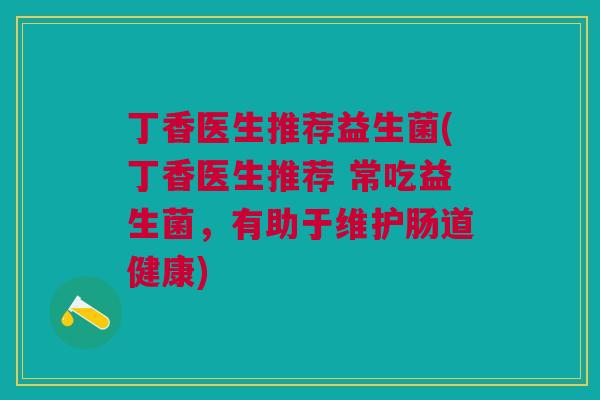 丁香医生推荐益生菌(丁香医生推荐 常吃益生菌，有助于维护肠道健康)