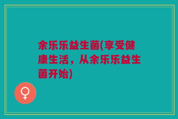 余乐乐益生菌(享受健康生活,从余乐乐益生菌开始)