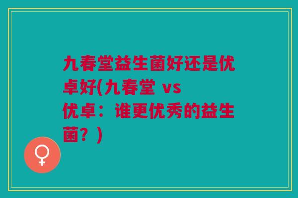 九春堂益生菌好还是优卓好(九春堂 vs 优卓:谁更优秀的益生菌?)