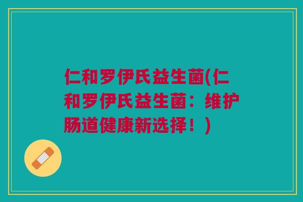 仁和罗伊氏益生菌(仁和罗伊氏益生菌:维护肠道健康新选择!)