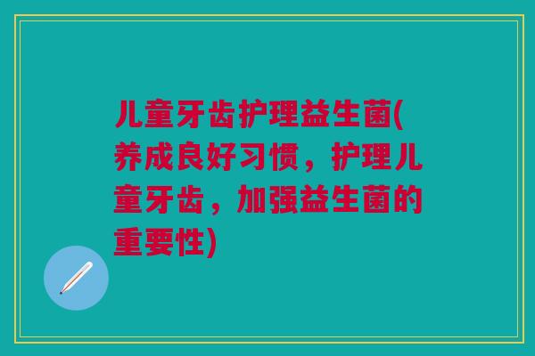 儿童牙齿护理益生菌(养成良好习惯，护理儿童牙齿，加强益生菌的重要性)