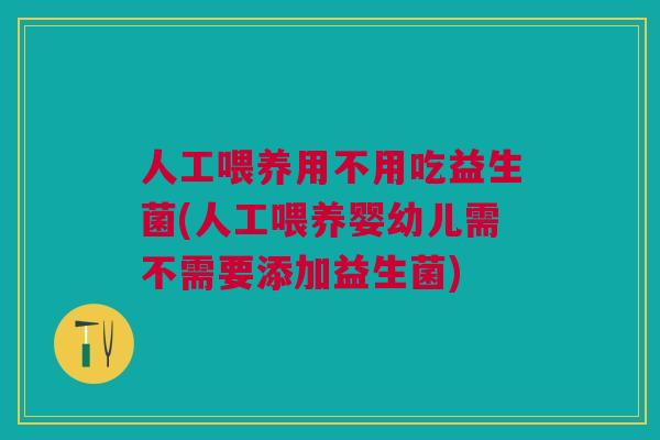 人工喂养用不用吃益生菌(人工喂养婴幼儿需不需要添加益生菌)