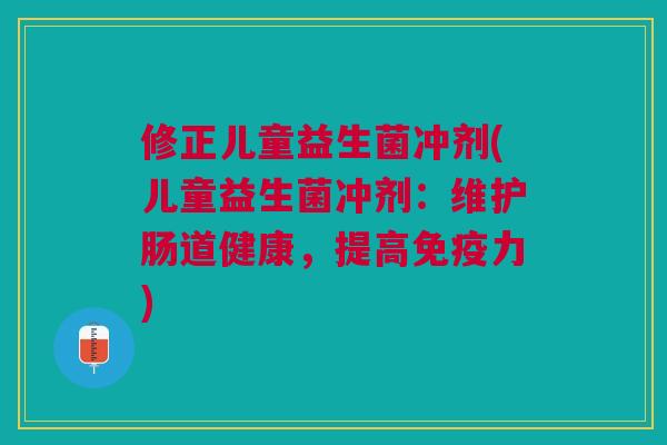 修正儿童益生菌冲剂(儿童益生菌冲剂：维护肠道健康，提高力)