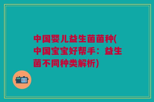 中国婴儿益生菌菌种(中国宝宝好帮手：益生菌不同种类解析)