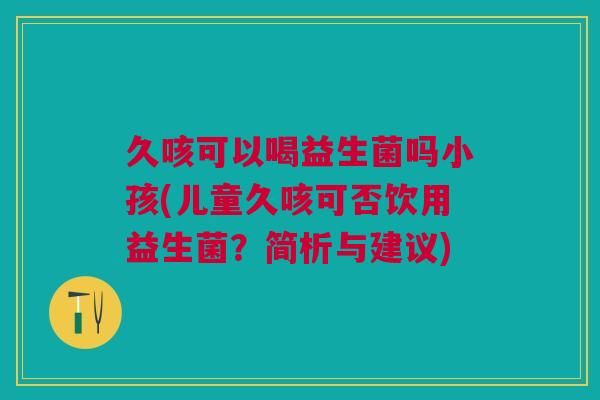久咳可以喝益生菌吗小孩(儿童久咳可否饮用益生菌?简析与建议)