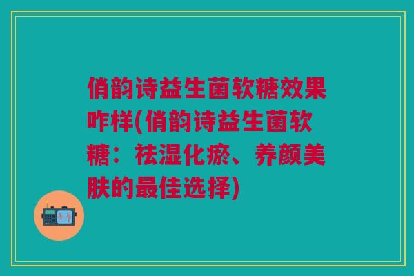 俏韵诗益生菌软糖效果咋样(俏韵诗益生菌软糖:祛湿化瘀、养颜美肤的最佳选择)