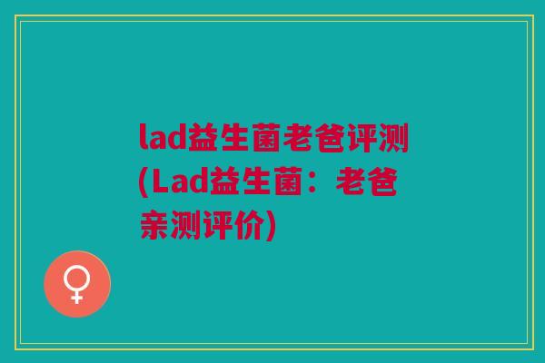 lad益生菌老爸评测(Lad益生菌：老爸亲测评价)
