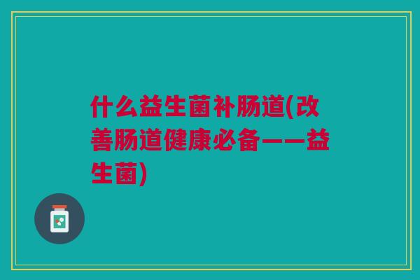 什么益生菌补肠道(改善肠道健康必备——益生菌)