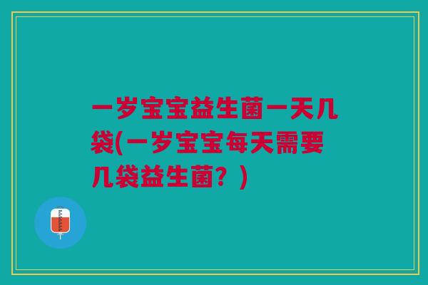 一岁宝宝益生菌一天几袋(一岁宝宝每天需要几袋益生菌？)