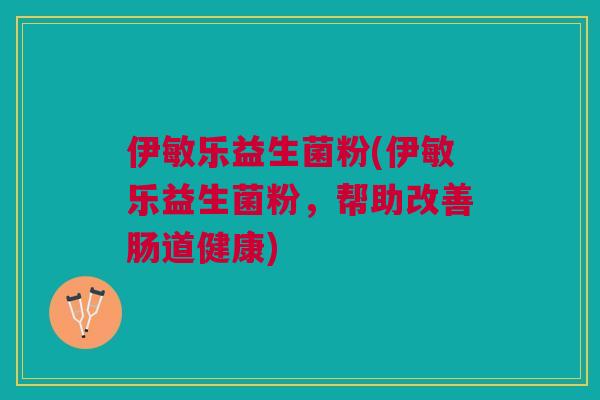 伊敏乐益生菌粉(伊敏乐益生菌粉,帮助改善肠道健康)