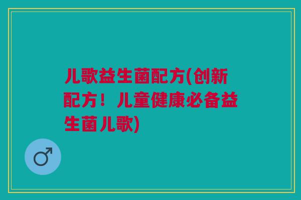 儿歌益生菌配方(创新配方！儿童健康必备益生菌儿歌)