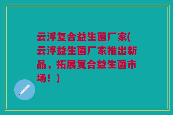 云浮复合益生菌厂家(云浮益生菌厂家推出新品，拓展复合益生菌市场！)