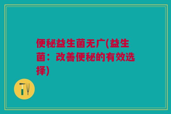 益生菌无广(益生菌：改善的有效选择)