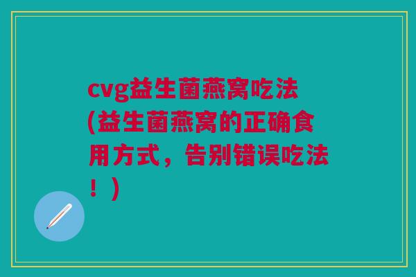 cvg益生菌燕窝吃法(益生菌燕窝的正确食用方式，告别错误吃法！)