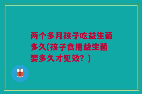 两个多月孩子吃益生菌多久(孩子食用益生菌要多久才见效？)