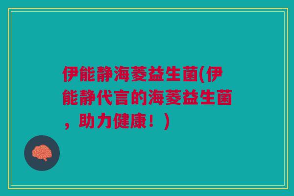 伊能静海菱益生菌(伊能静代言的海菱益生菌,助力健康!)
