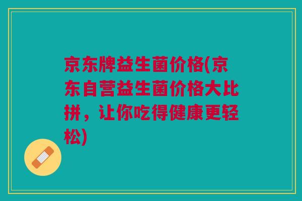 京东牌益生菌价格(京东自营益生菌价格大比拼，让你吃得健康更轻松)