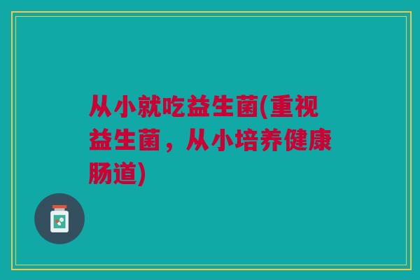从小就吃益生菌(重视益生菌，从小培养健康肠道)