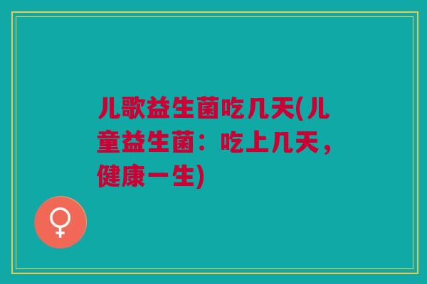 儿歌益生菌吃几天(儿童益生菌：吃上几天，健康一生)
