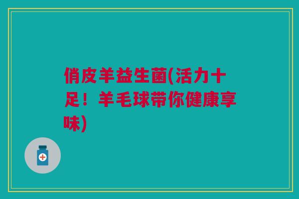 俏皮羊益生菌(活力十足!羊毛球带你健康享味)