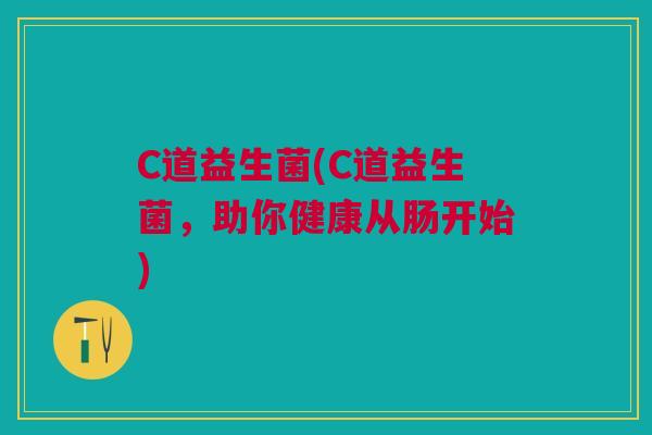 C道益生菌(C道益生菌,助你健康从肠开始)