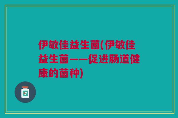伊敏佳益生菌(伊敏佳益生菌——促进肠道健康的菌种)