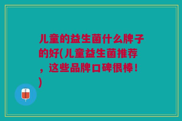 儿童的益生菌什么牌子的好(儿童益生菌推荐，这些品牌口碑很棒！)