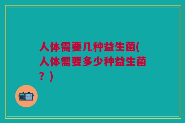 人体需要几种益生菌(人体需要多少种益生菌？)