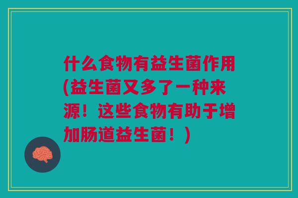 什么食物有益生菌作用(益生菌又多了一种来源！这些食物有助于增加肠道益生菌！)