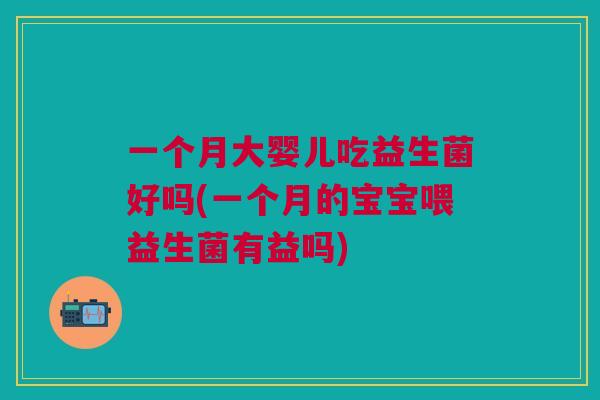 一个月大婴儿吃益生菌好吗(一个月的宝宝喂益生菌有益吗)