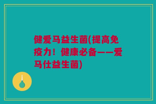 健爱马益生菌(提高力！健康必备——爱马仕益生菌)