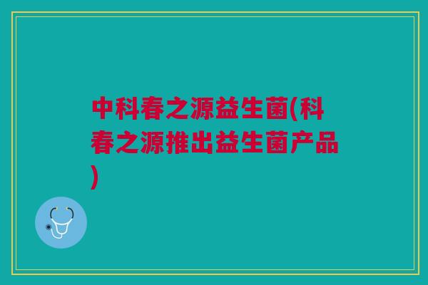 中科春之源益生菌(科春之源推出益生菌产品)
