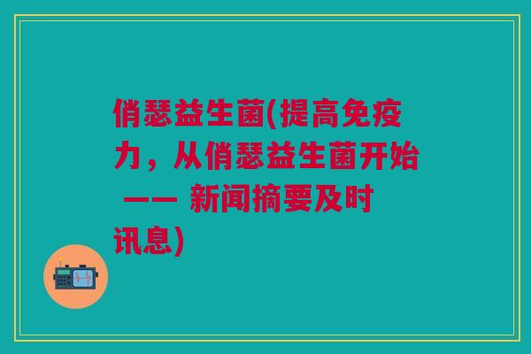 俏瑟益生菌(提高力，从俏瑟益生菌开始 —— 新闻摘要及时讯息)